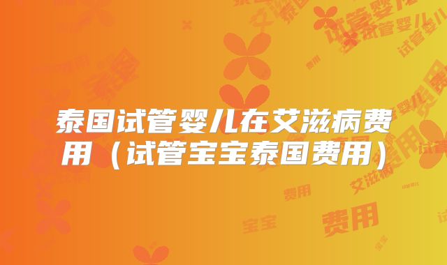 泰国试管婴儿在艾滋病费用(试管宝宝泰国费用)