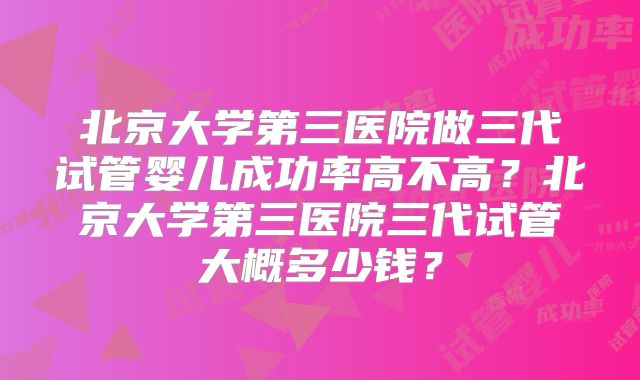 北京大学第三医院做三代试管婴儿成功率高不高？北京大学第三医院三代试管大概多少钱？