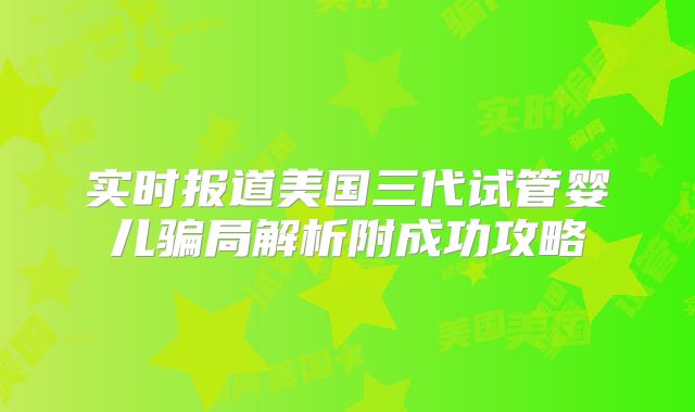 实时报道美国三代试管婴儿骗局解析附成功攻略