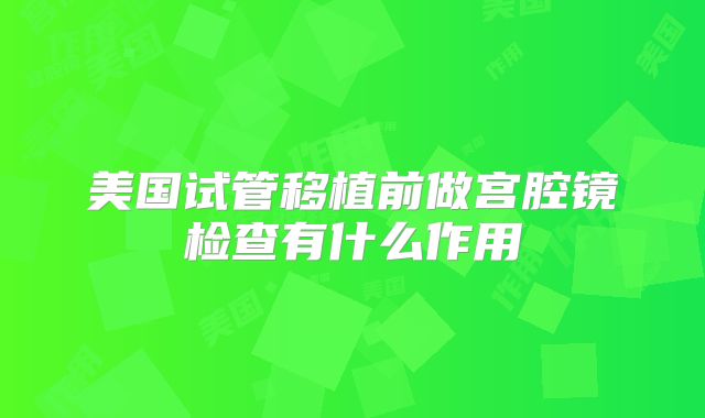 美国试管移植前做宫腔镜检查有什么作用