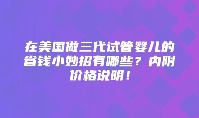 在美国做三代试管婴儿的省钱小妙招有哪些？内附价格说明！