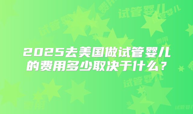2025去美国做试管婴儿的费用多少取决于什么？