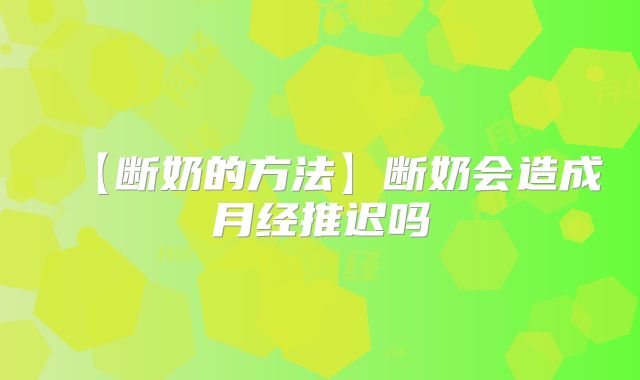 【断奶的方法】断奶会造成月经推迟吗