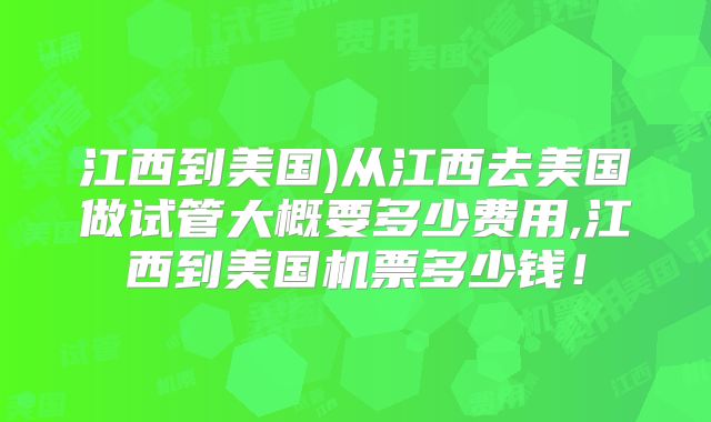 江西到美国)从江西去美国做试管大概要多少费用,江西到美国机票多少钱！