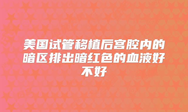 美国试管移植后宫腔内的暗区排出暗红色的血液好不好