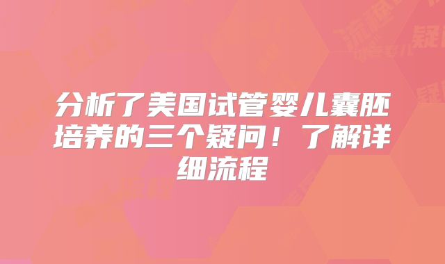 分析了美国试管婴儿囊胚培养的三个疑问！了解详细流程
