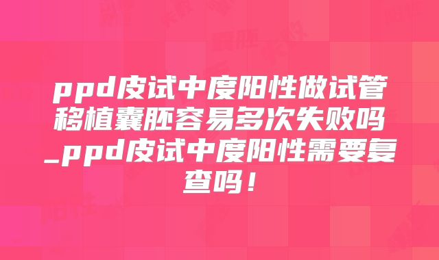 ppd皮试中度阳性做试管移植囊胚容易多次失败吗_ppd皮试中度阳性需要复查吗!