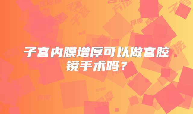 子宫内膜增厚可以做宫腔镜手术吗？