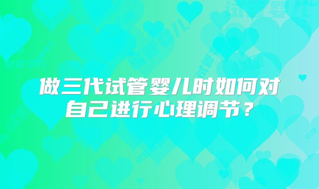 做三代试管婴儿时如何对自己进行心理调节？