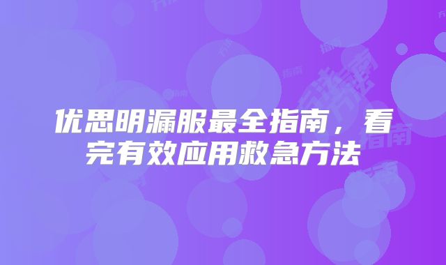 优思明漏服最全指南,看完有效应用救急方法