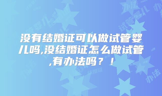 没有结婚证可以做试管婴儿吗,没结婚证怎么做试管,有办法吗？！
