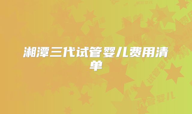 湘潭三代试管婴儿费用清单