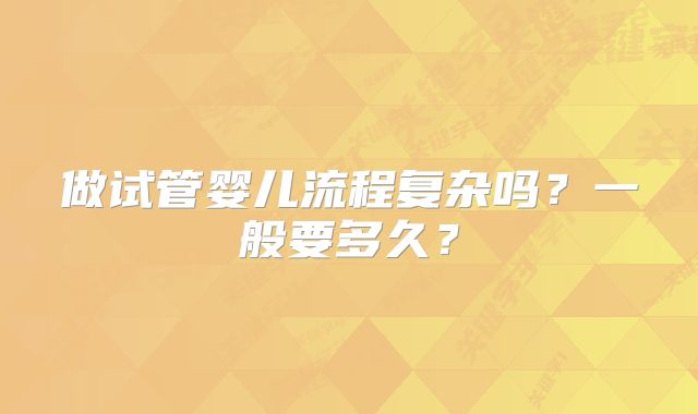 做试管婴儿流程复杂吗？一般要多久？