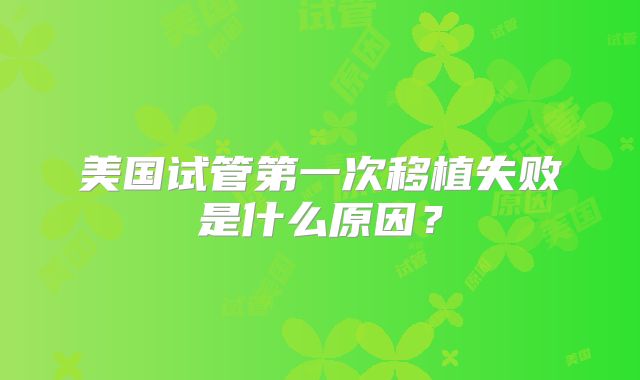 美国试管第一次移植失败是什么原因？