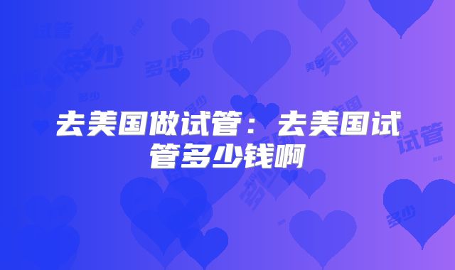 去美国做试管：去美国试管多少钱啊