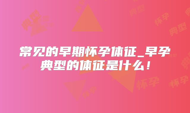 常见的早期怀孕体征_早孕典型的体征是什么！