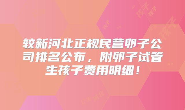 较新河北正规民营卵子公司排名公布，附卵子试管生孩子费用明细！