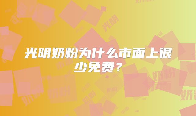 光明奶粉为什么市面上很少免费?