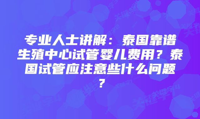 专业人士讲解：泰国靠谱生殖中心试管婴儿费用？泰国试管应注意些什么问题？