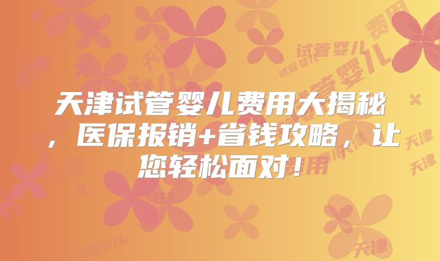 天津试管婴儿费用大揭秘，医保报销+省钱攻略，让您轻松面对！