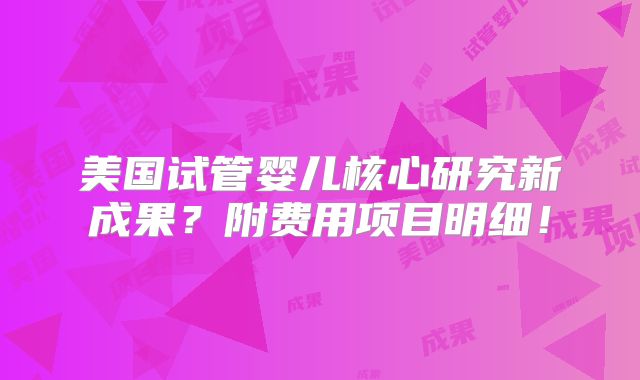 美国试管婴儿核心研究新成果？附费用项目明细！