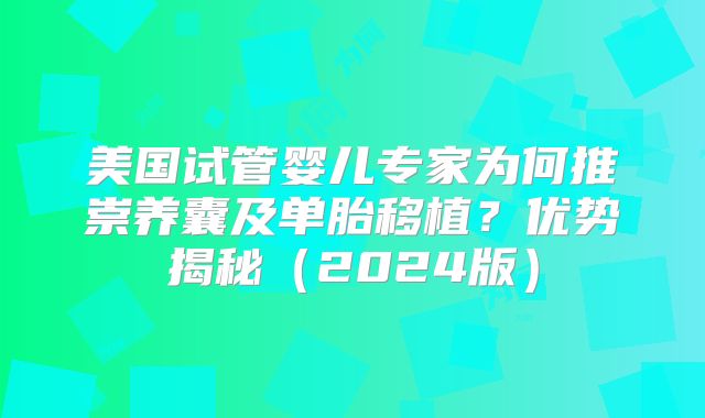 美国试管婴儿专家为何推崇养囊及单胎移植？优势揭秘（2024版）