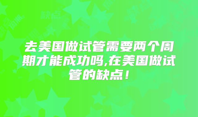去美国做试管需要两个周期才能成功吗,在美国做试管的缺点！