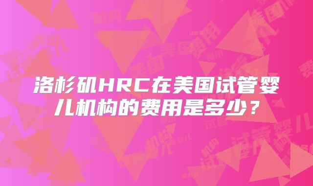 洛杉矶HRC在美国试管婴儿机构的费用是多少?