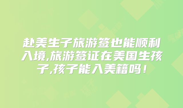 赴美生子旅游签也能顺利入境,旅游签证在美国生孩子,孩子能入美籍吗！