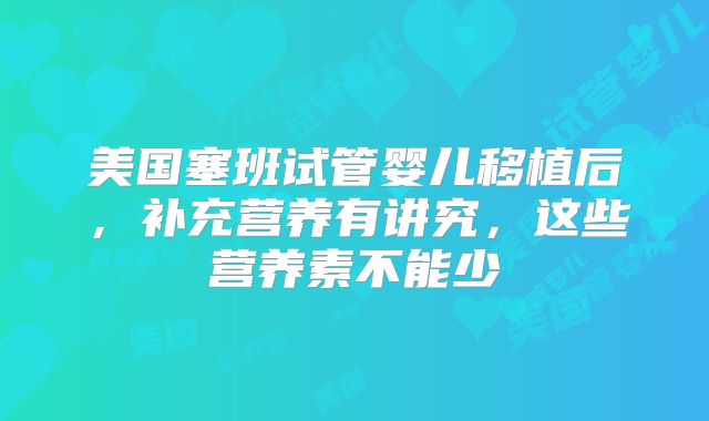 美国塞班试管婴儿移植后，补充营养有讲究，这些营养素不能少
