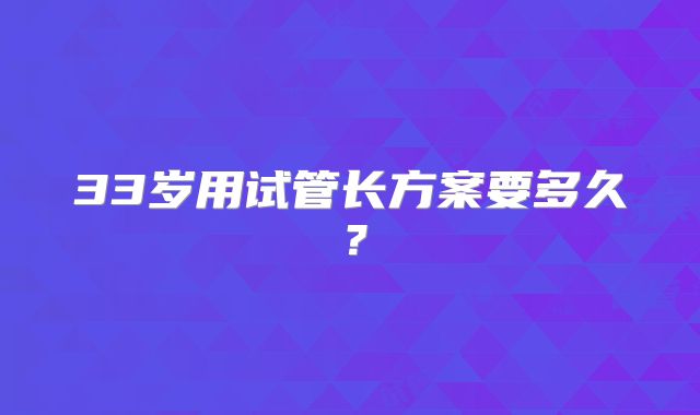 33岁用试管长方案要多久？