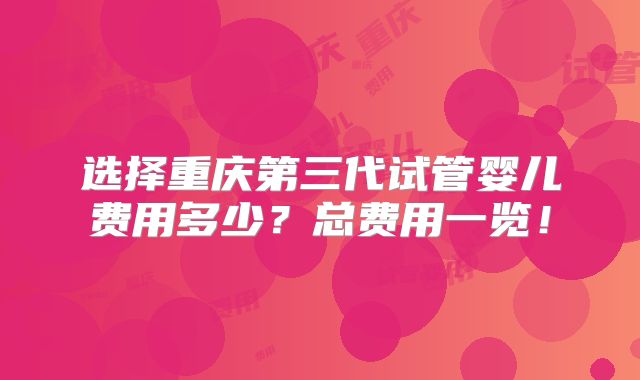 选择重庆第三代试管婴儿费用多少?总费用一览!
