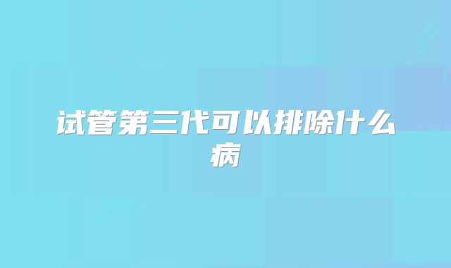 试管第三代可以排除什么病