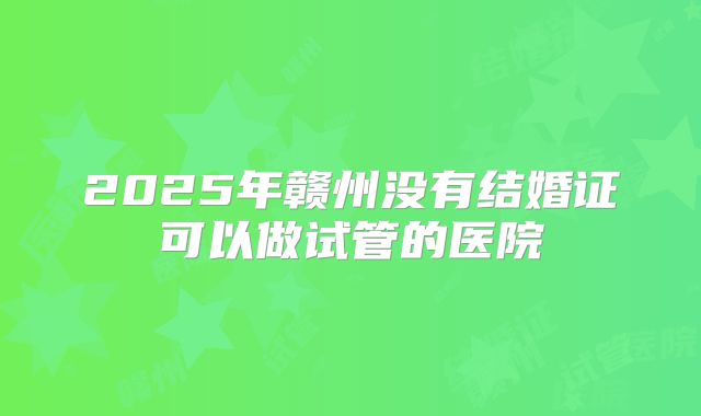 2025年赣州没有结婚证可以做试管的医院