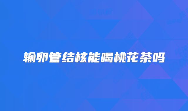 输卵管结核能喝桃花茶吗