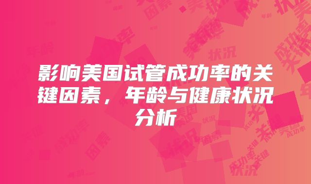 影响美国试管成功率的关键因素，年龄与健康状况分析