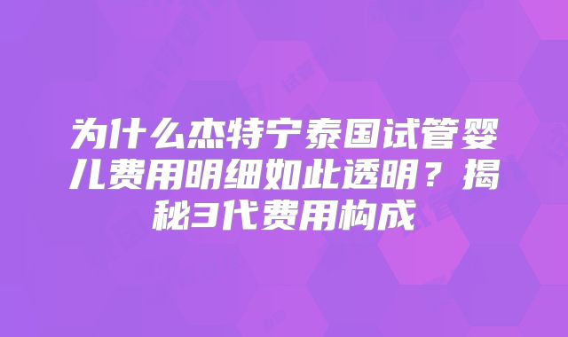 为什么杰特宁泰国试管婴儿费用明细如此透明？揭秘3代费用构成