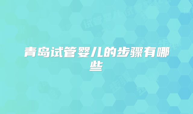 青岛试管婴儿的步骤有哪些