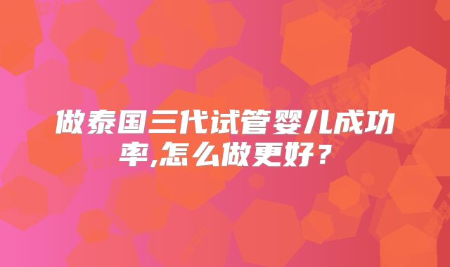 做泰国三代试管婴儿成功率,怎么做更好？