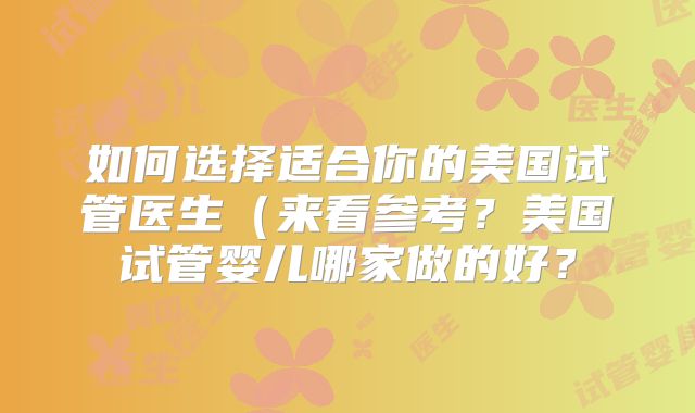 如何选择适合你的美国试管医生(来看参考?美国试管婴儿哪家做的好?