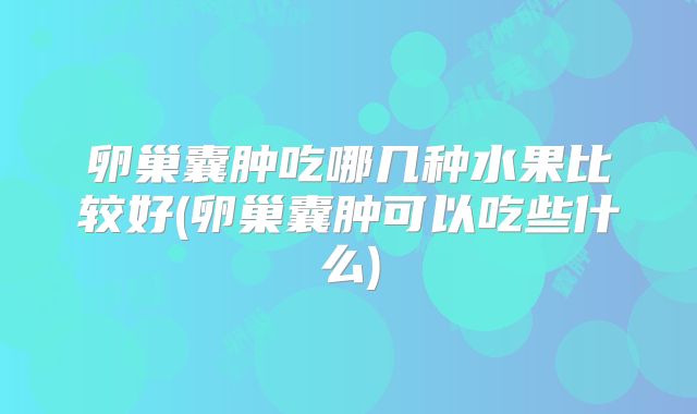 卵巢囊肿吃哪几种水果比较好(卵巢囊肿可以吃些什么)