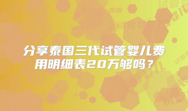 分享泰国三代试管婴儿费用明细表20万够吗？