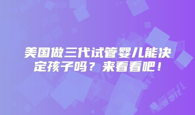 美国做三代试管婴儿能决定孩子吗？来看看吧！