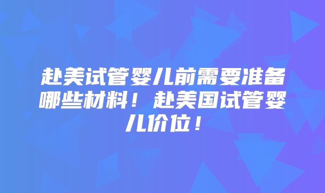 赴美试管婴儿前需要准备哪些材料!赴美国试管婴儿价位!