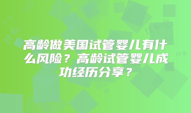 高龄做美国试管婴儿有什么风险？高龄试管婴儿成功经历分享？