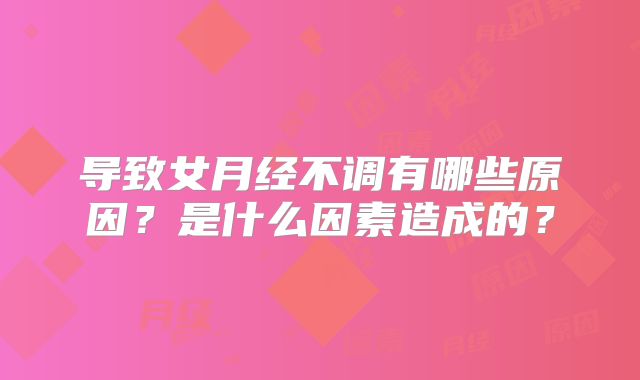 导致女月经不调有哪些原因？是什么因素造成的？