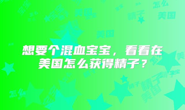 想要个混血宝宝，看看在美国怎么获得精子？