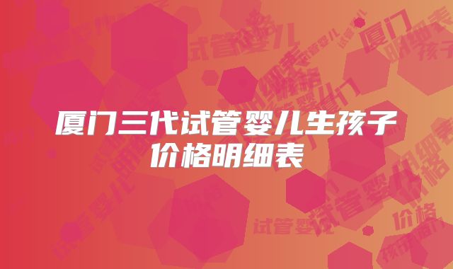 厦门三代试管婴儿生孩子价格明细表