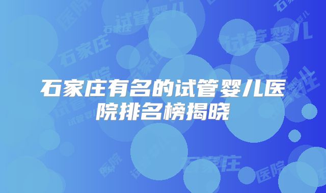 石家庄有名的试管婴儿医院排名榜揭晓