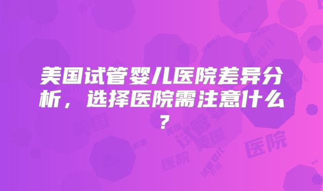 美国试管婴儿医院差异分析，选择医院需注意什么？